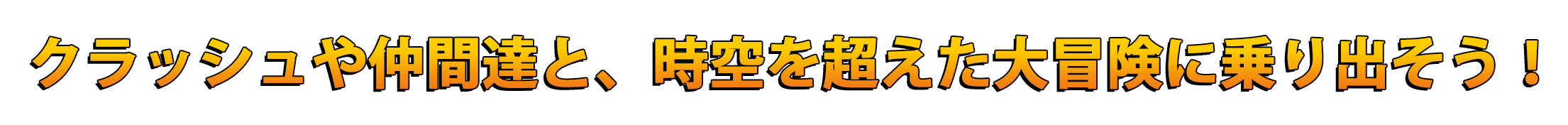 クラッシュや仲間達と、時空を超えた大冒険に乗り出そう！